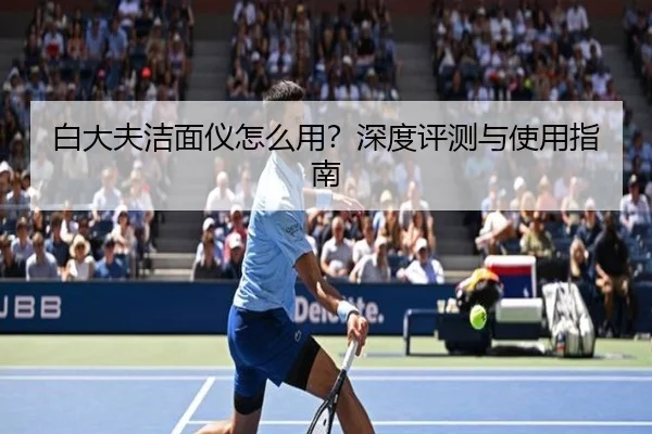 白大夫洁面仪怎么用?深度评测与使用指南