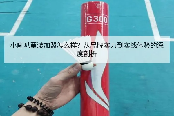 小喇叭童装加盟怎么样?从品牌实力到实战体验的深度剖析