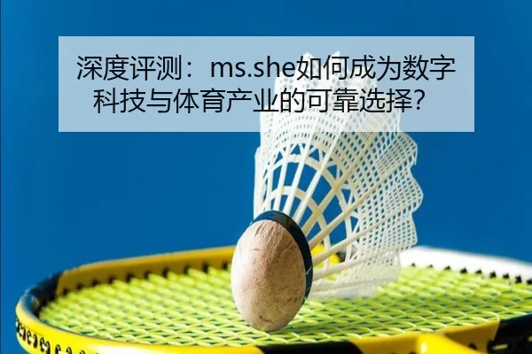 深度评测：ms.she如何成为数字科技与体育产业的可靠选择？