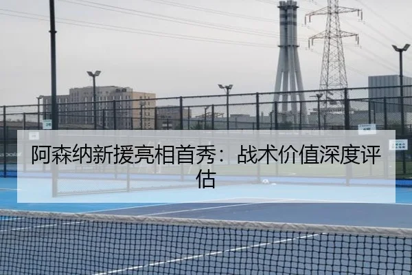 阿森纳新援亮相首秀：战术价值深度评估