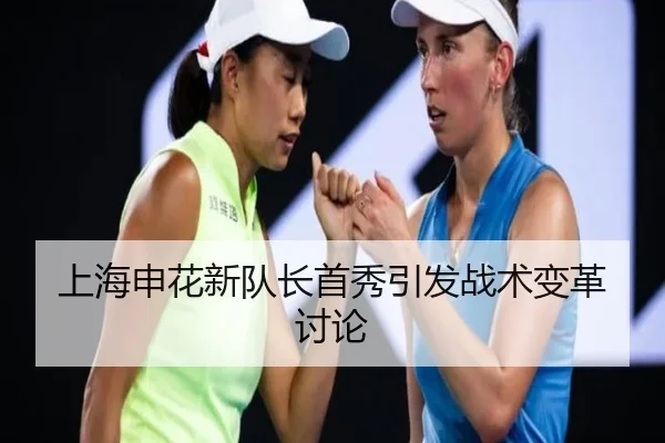 上海申花新队长首秀引发战术变革讨论