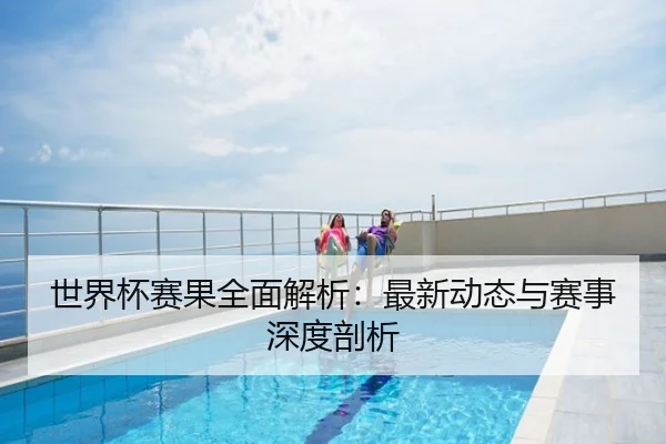 世界杯赛果全面解析：最新动态与赛事深度剖析