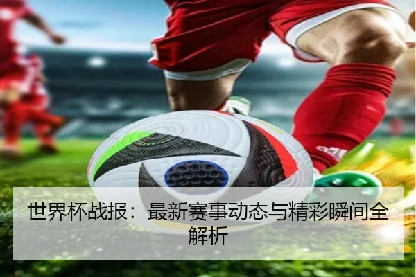 世界杯战报：最新赛事动态与精彩瞬间全解析