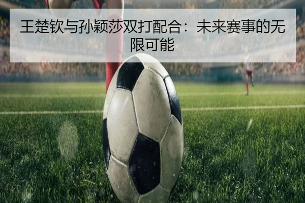 王楚钦与孙颖莎双打配合：未来赛事的无限可能