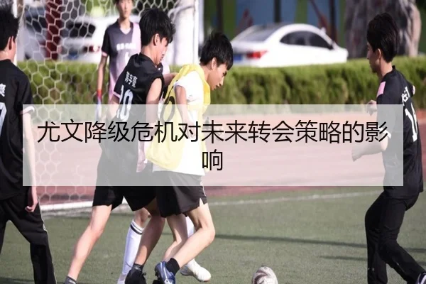尤文降级危机对未来转会策略的影响